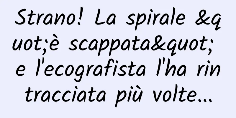 Strano! La spirale "è scappata" e l'ecografista l'ha rintracciata più volte...