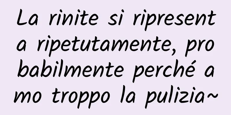 La rinite si ripresenta ripetutamente, probabilmente perché amo troppo la pulizia~