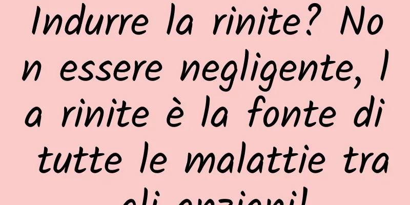 Indurre la rinite? Non essere negligente, la rinite è la fonte di tutte le malattie tra gli anziani!