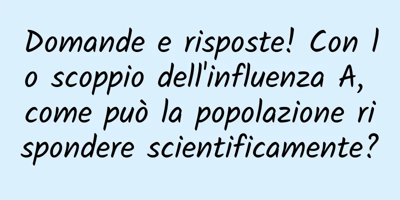 Domande e risposte! Con lo scoppio dell'influenza A, come può la popolazione rispondere scientificamente?