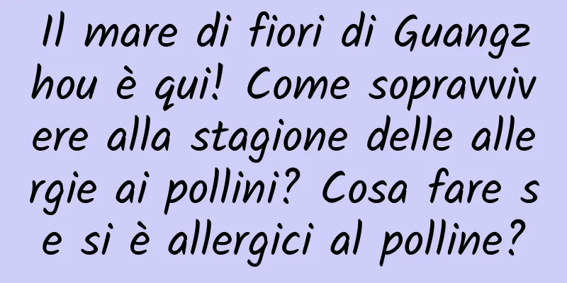 Il mare di fiori di Guangzhou è qui! Come sopravvivere alla stagione delle allergie ai pollini? Cosa fare se si è allergici al polline?