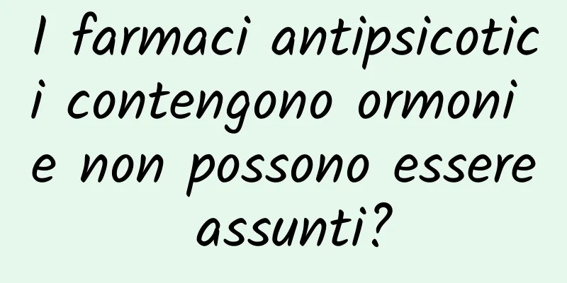 I farmaci antipsicotici contengono ormoni e non possono essere assunti?