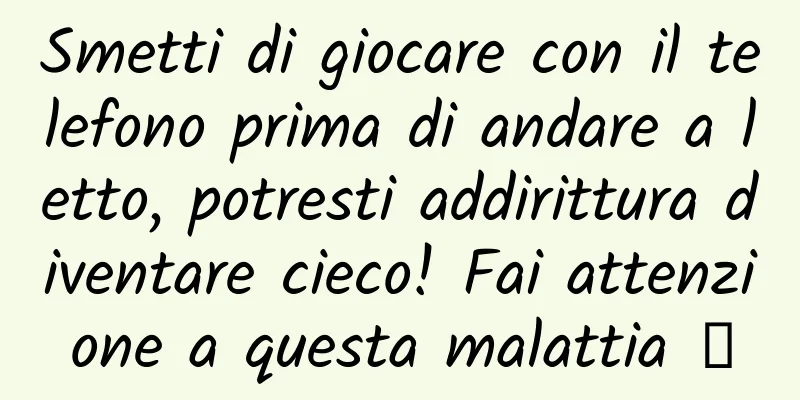Smetti di giocare con il telefono prima di andare a letto, potresti addirittura diventare cieco! Fai attenzione a questa malattia →