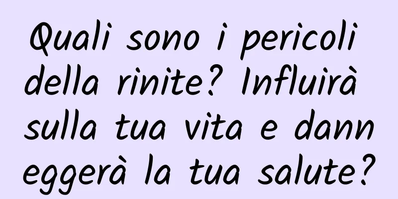 Quali sono i pericoli della rinite? Influirà sulla tua vita e danneggerà la tua salute?