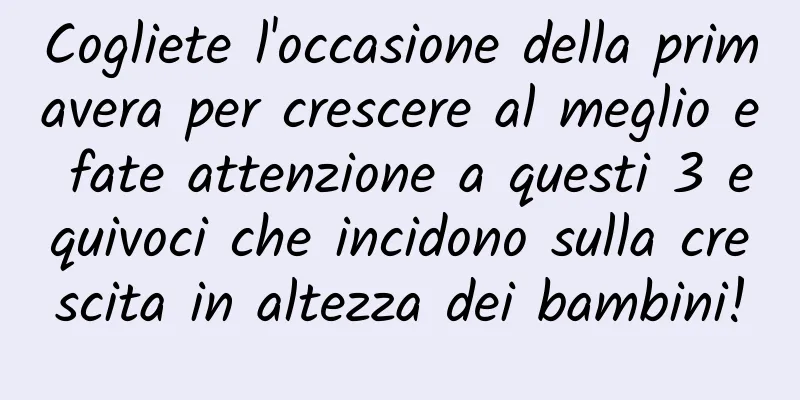 Cogliete l'occasione della primavera per crescere al meglio e fate attenzione a questi 3 equivoci che incidono sulla crescita in altezza dei bambini!