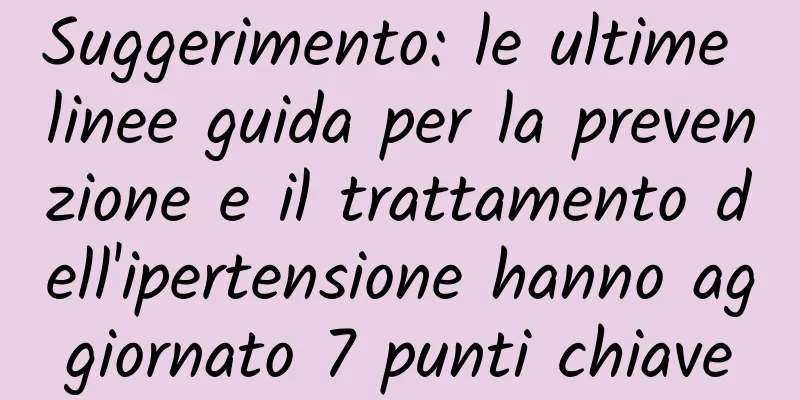 Suggerimento: le ultime linee guida per la prevenzione e il trattamento dell'ipertensione hanno aggiornato 7 punti chiave