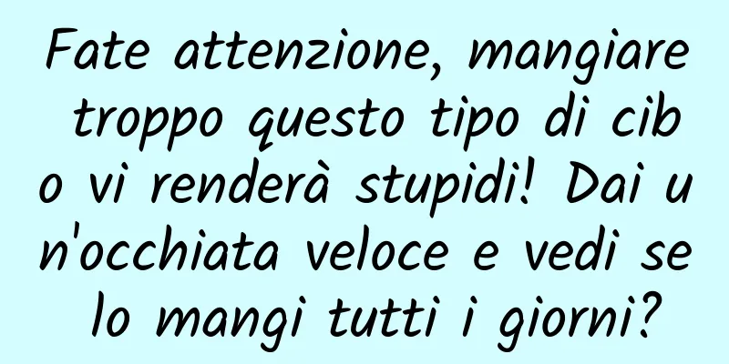 Fate attenzione, mangiare troppo questo tipo di cibo vi renderà stupidi! Dai un'occhiata veloce e vedi se lo mangi tutti i giorni?