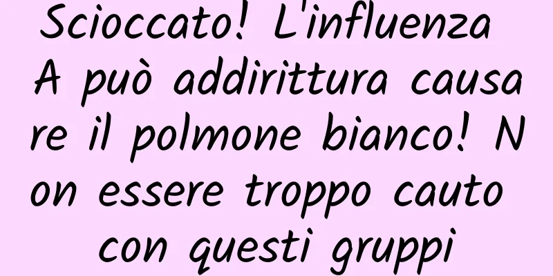 Scioccato! L'influenza A può addirittura causare il polmone bianco! Non essere troppo cauto con questi gruppi