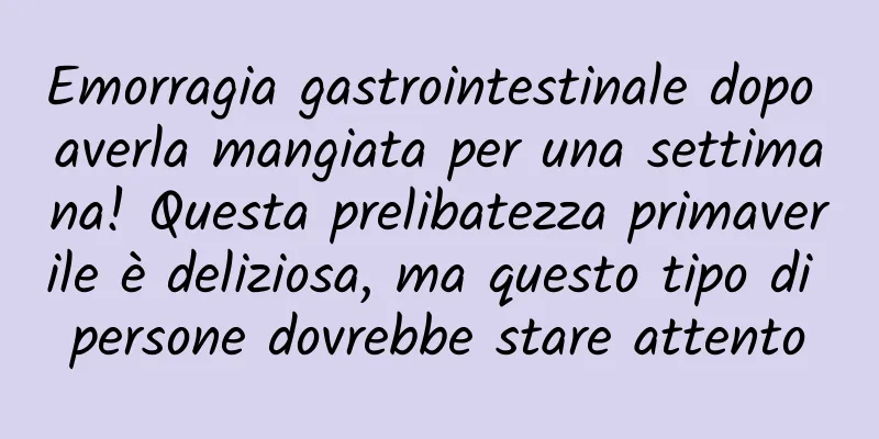 Emorragia gastrointestinale dopo averla mangiata per una settimana! Questa prelibatezza primaverile è deliziosa, ma questo tipo di persone dovrebbe stare attento