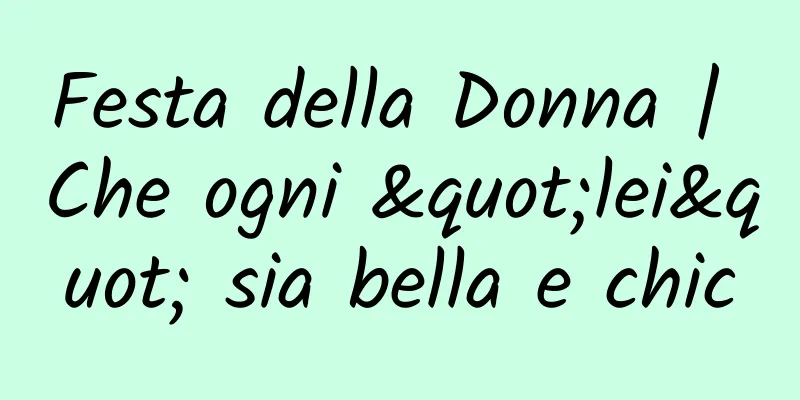 Festa della Donna | Che ogni "lei" sia bella e chic