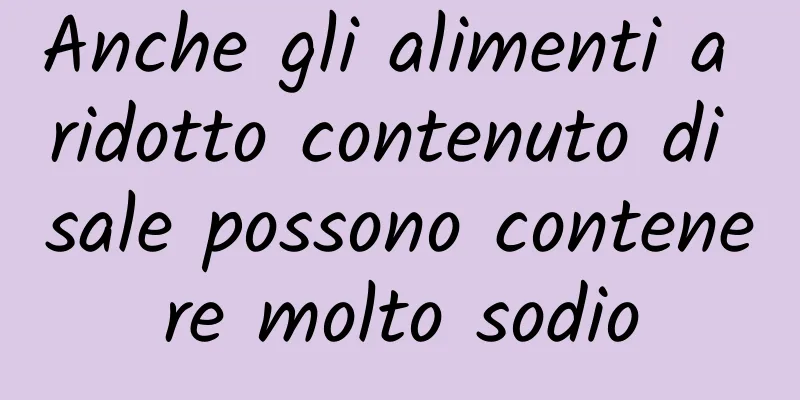 Anche gli alimenti a ridotto contenuto di sale possono contenere molto sodio