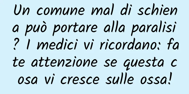 Un comune mal di schiena può portare alla paralisi? I medici vi ricordano: fate attenzione se questa cosa vi cresce sulle ossa!