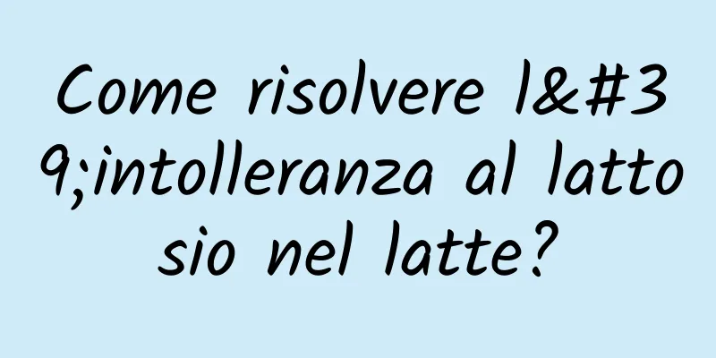 Come risolvere l'intolleranza al lattosio nel latte?