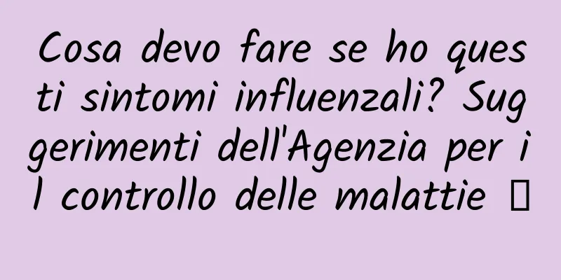 Cosa devo fare se ho questi sintomi influenzali? Suggerimenti dell'Agenzia per il controllo delle malattie →