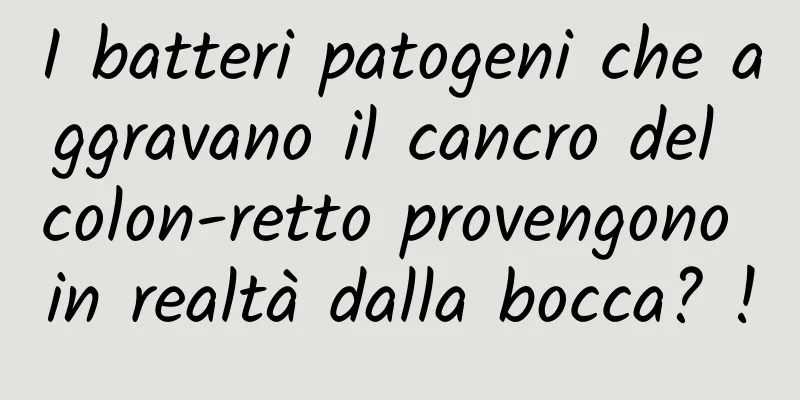 I batteri patogeni che aggravano il cancro del colon-retto provengono in realtà dalla bocca? !