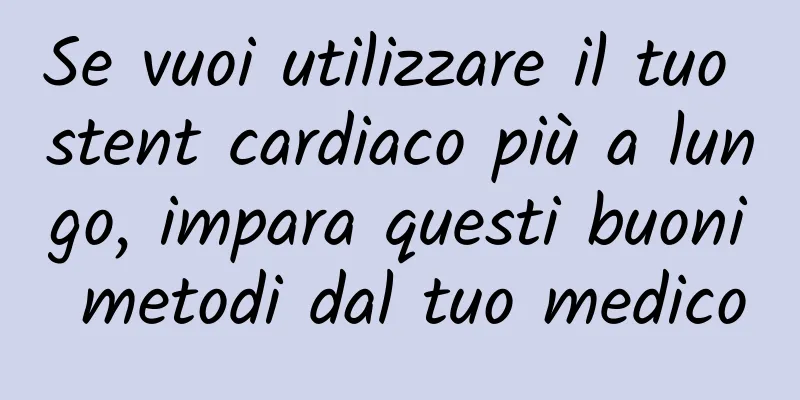Se vuoi utilizzare il tuo stent cardiaco più a lungo, impara questi buoni metodi dal tuo medico