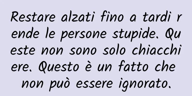 Restare alzati fino a tardi rende le persone stupide. Queste non sono solo chiacchiere. Questo è un fatto che non può essere ignorato.