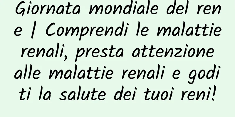 Giornata mondiale del rene | Comprendi le malattie renali, presta attenzione alle malattie renali e goditi la salute dei tuoi reni!
