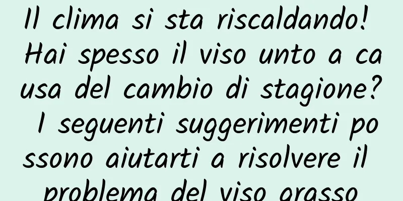 Il clima si sta riscaldando! Hai spesso il viso unto a causa del cambio di stagione? I seguenti suggerimenti possono aiutarti a risolvere il problema del viso grasso