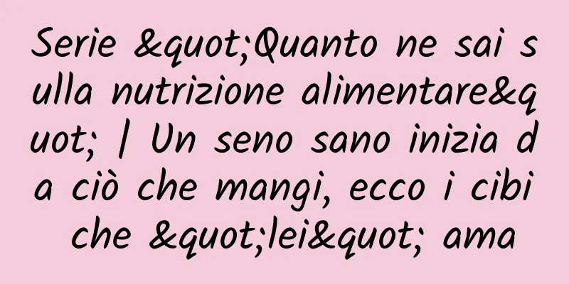 Serie "Quanto ne sai sulla nutrizione alimentare" | Un seno sano inizia da ciò che mangi, ecco i cibi che "lei" ama