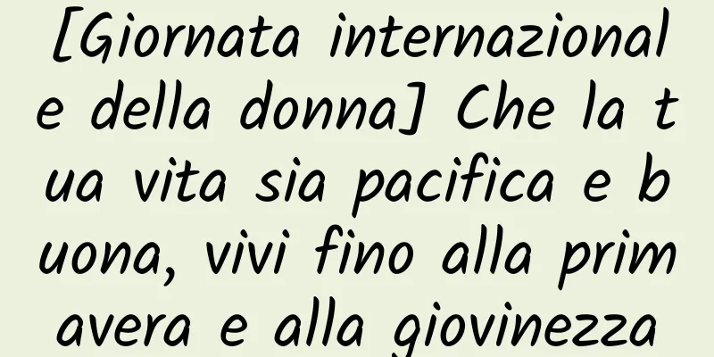 [Giornata internazionale della donna] Che la tua vita sia pacifica e buona, vivi fino alla primavera e alla giovinezza