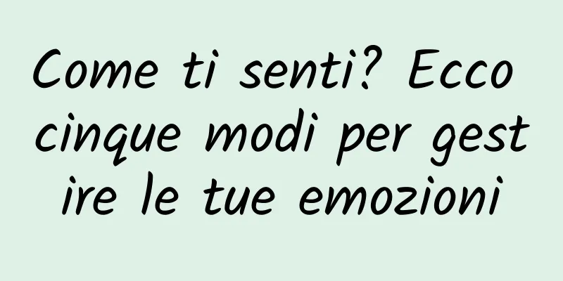 Come ti senti? Ecco cinque modi per gestire le tue emozioni