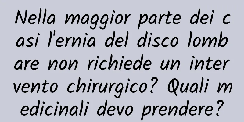 Nella maggior parte dei casi l'ernia del disco lombare non richiede un intervento chirurgico? Quali medicinali devo prendere?