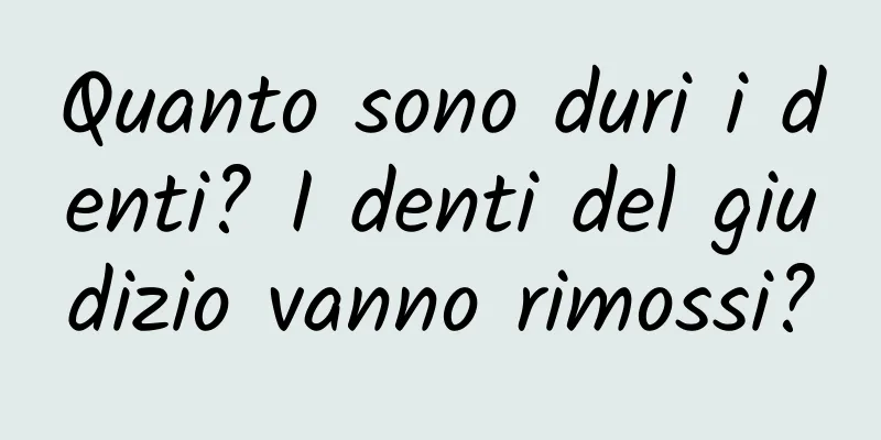 Quanto sono duri i denti? I denti del giudizio vanno rimossi?