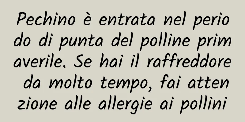 Pechino è entrata nel periodo di punta del polline primaverile. Se hai il raffreddore da molto tempo, fai attenzione alle allergie ai pollini