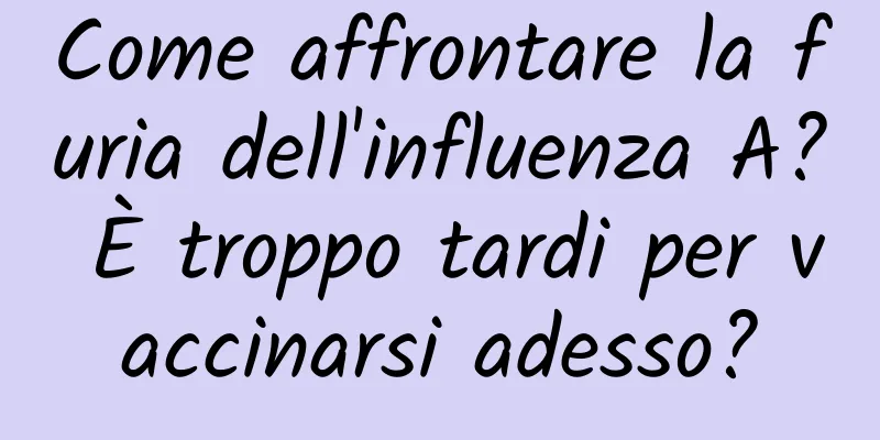 Come affrontare la furia dell'influenza A? È troppo tardi per vaccinarsi adesso?