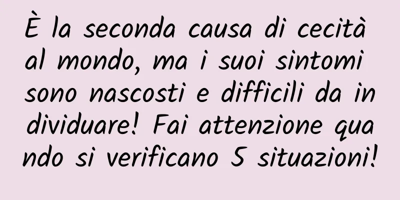 È la seconda causa di cecità al mondo, ma i suoi sintomi sono nascosti e difficili da individuare! Fai attenzione quando si verificano 5 situazioni!