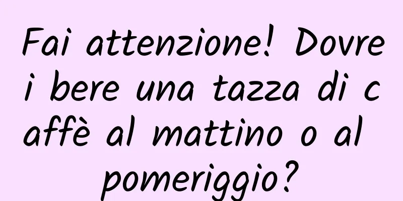 Fai attenzione! Dovrei bere una tazza di caffè al mattino o al pomeriggio?