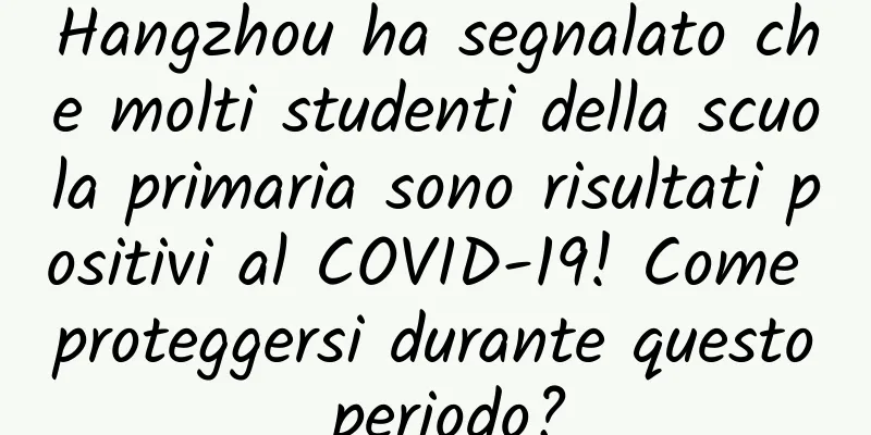 Hangzhou ha segnalato che molti studenti della scuola primaria sono risultati positivi al COVID-19! Come proteggersi durante questo periodo?