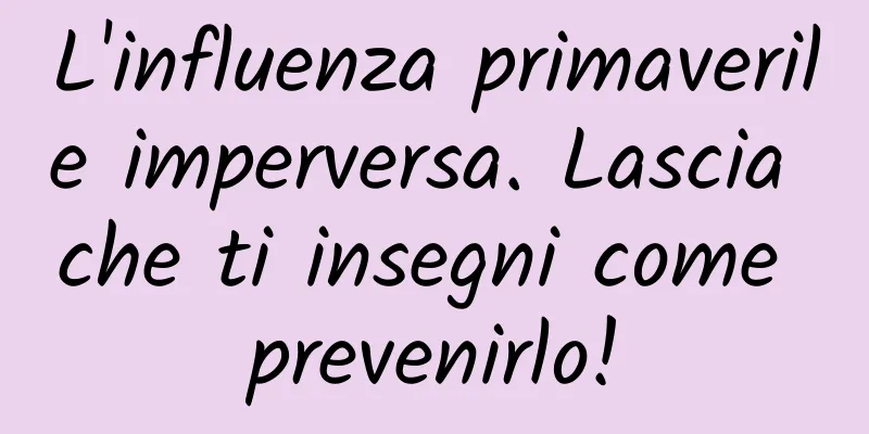 L'influenza primaverile imperversa. Lascia che ti insegni come prevenirlo!