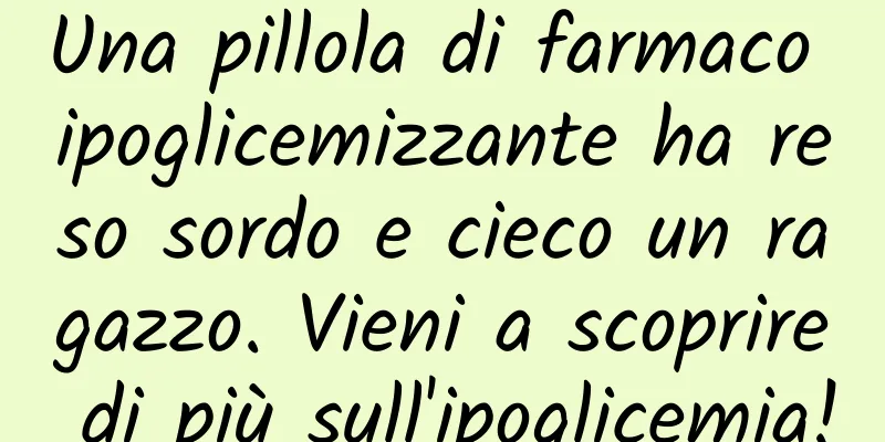 Una pillola di farmaco ipoglicemizzante ha reso sordo e cieco un ragazzo. Vieni a scoprire di più sull'ipoglicemia!