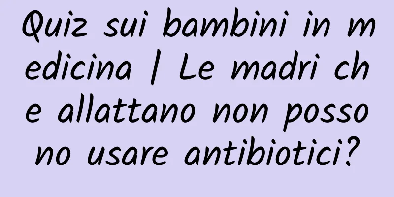 Quiz sui bambini in medicina | Le madri che allattano non possono usare antibiotici?