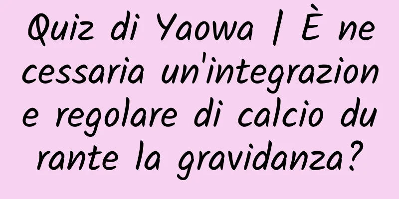 Quiz di Yaowa | È necessaria un'integrazione regolare di calcio durante la gravidanza?
