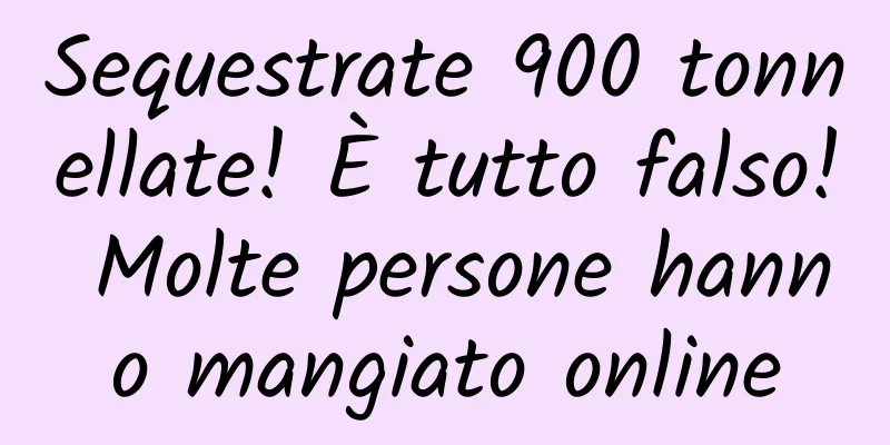 Sequestrate 900 tonnellate! È tutto falso! Molte persone hanno mangiato online