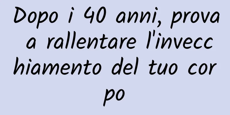 Dopo i 40 anni, prova a rallentare l'invecchiamento del tuo corpo