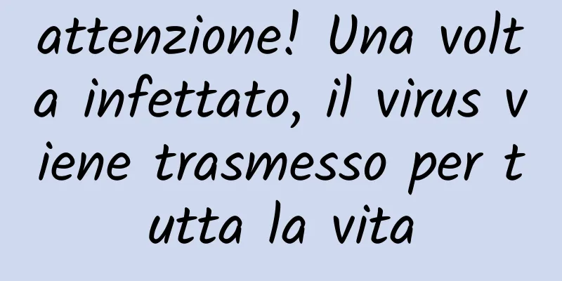 attenzione! Una volta infettato, il virus viene trasmesso per tutta la vita
