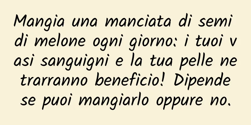 Mangia una manciata di semi di melone ogni giorno: i tuoi vasi sanguigni e la tua pelle ne trarranno beneficio! Dipende se puoi mangiarlo oppure no.