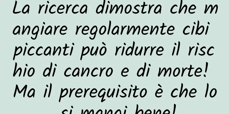 La ricerca dimostra che mangiare regolarmente cibi piccanti può ridurre il rischio di cancro e di morte! Ma il prerequisito è che lo si mangi bene!