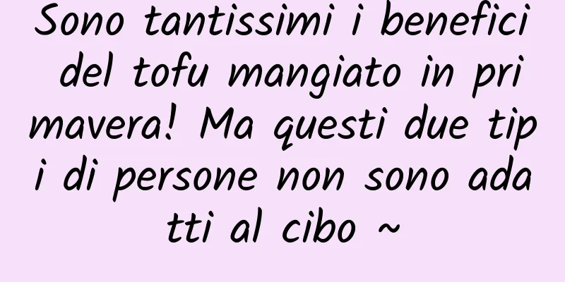 Sono tantissimi i benefici del tofu mangiato in primavera! Ma questi due tipi di persone non sono adatti al cibo ~