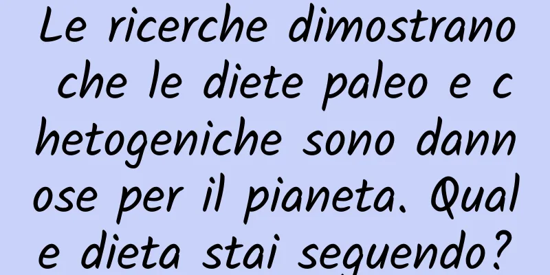 Le ricerche dimostrano che le diete paleo e chetogeniche sono dannose per il pianeta. Quale dieta stai seguendo?