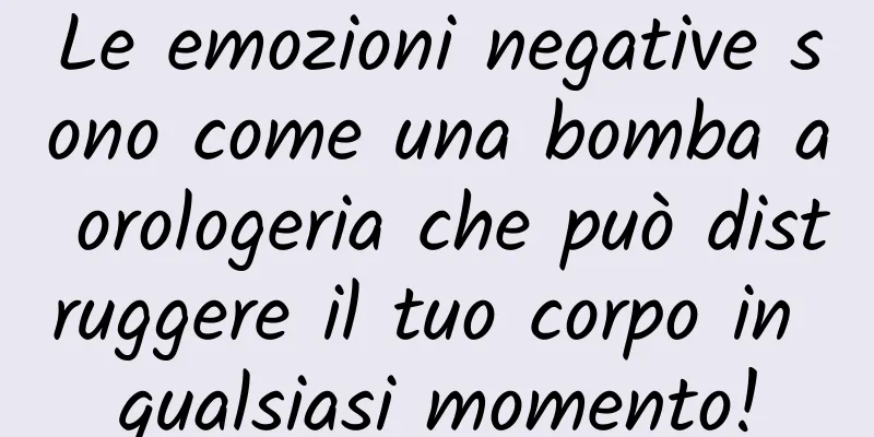 Le emozioni negative sono come una bomba a orologeria che può distruggere il tuo corpo in qualsiasi momento!