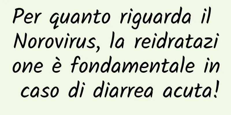 Per quanto riguarda il Norovirus, la reidratazione è fondamentale in caso di diarrea acuta!