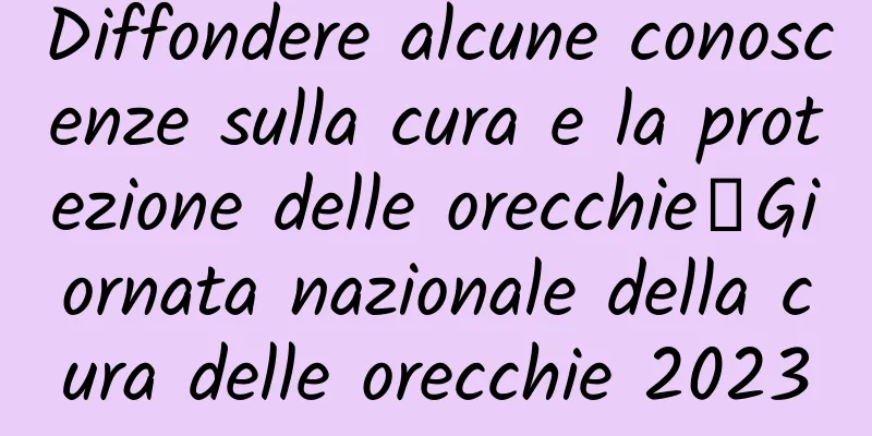 Diffondere alcune conoscenze sulla cura e la protezione delle orecchie｜Giornata nazionale della cura delle orecchie 2023