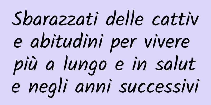 Sbarazzati delle cattive abitudini per vivere più a lungo e in salute negli anni successivi