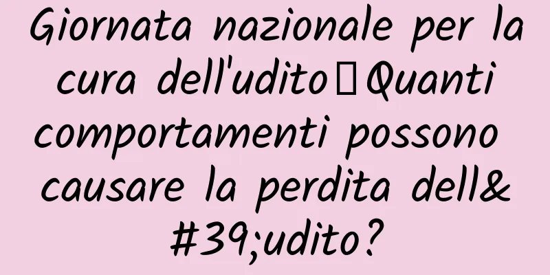 Giornata nazionale per la cura dell'udito丨Quanti comportamenti possono causare la perdita dell'udito?