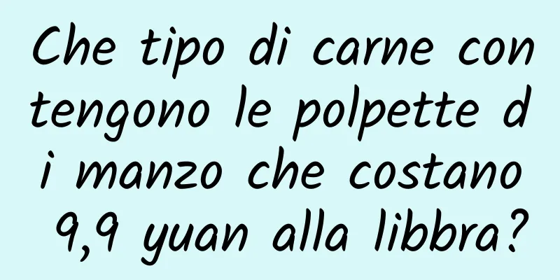 Che tipo di carne contengono le polpette di manzo che costano 9,9 yuan alla libbra?